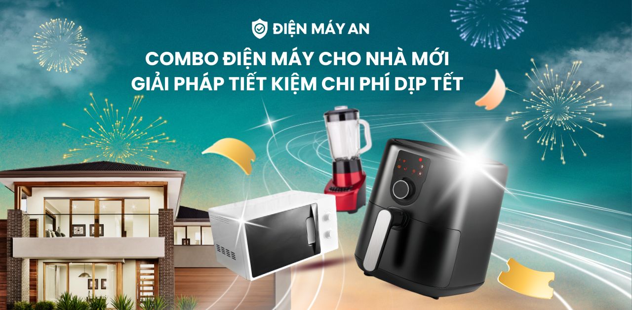 Combo điện máy cho nhà mới - Giải pháp tiết kiệm chi phí dịp Tết